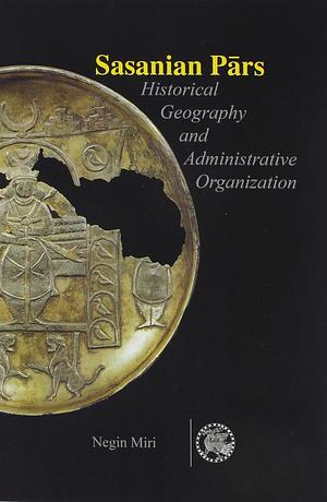 Sasanian Pars: Historical Geography and Administrative Organization by Negin Miri