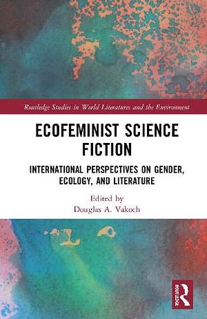 Ecofeminist Science Fiction: International Perspectives on Gender, Ecology, and Literature by Douglas A. Vakoch