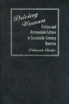 Driving Women: Fiction and Automobile Culture in Twentieth-Century America by Deborah Clarke