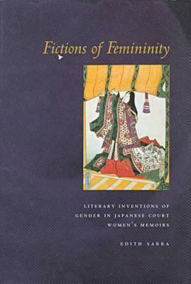 Fictions of Femininity: Literary Inventions of Gender in Japanese Court Women's Memoirs by Edith Sarra