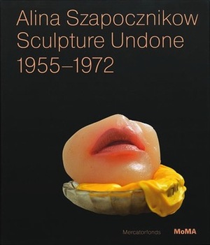 Alina Szapocznikow: Sculpture Undone, 1955-1972 by Joanna Mytkowska, Elena Filipovic