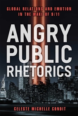 Angry Public Rhetorics: Global Relations and Emotion in the Wake of 9/11 by Celeste Michelle Condit