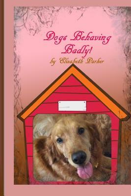 Dogs Behaving Badly by Elizabeth Parker