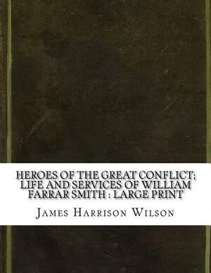 Heroes of the Great Conflict; Life and Services of William Farrar Smith: large print by James Harrison Wilson