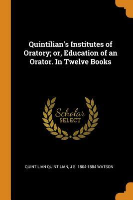 Quintilian's Institutes of Oratory; Or, Education of an Orator. in Twelve Books by J. S. 1804-1884 Watson, Quintilian Quintilian