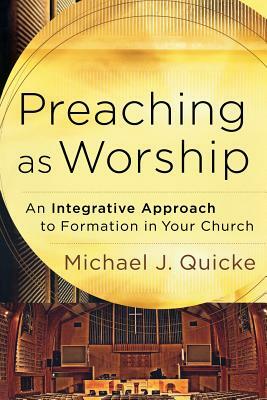 Preaching as Worship: An Integrative Approach to Formation in Your Church by Michael J. Quicke