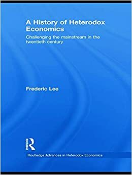 A History of Heterodox Economics: Challenging the Mainstream in the Twentieth Century by Frederic S. Lee