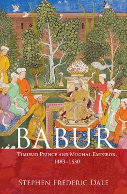 Babur: Timurid Prince and Mughal Emperor, 1483-1530 by Stephen F. Dale