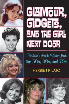 Glamour, Gidgets, and the Girl Next Door: Television's Iconic Women from the 50s, 60s, and 70s by Herbie J. Pilato