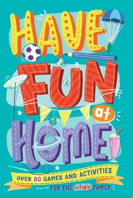 Have Fun at Home: Over 80 Games and Activities for the Whole Family by Alison Maloney