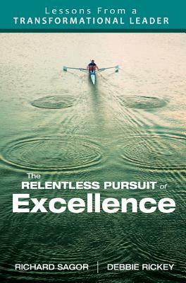 The Relentless Pursuit of Excellence: Lessons from a Transformational Leader by Richard D. Sagor, Deborah L. Rickey