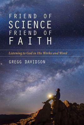 Friend of Science, Friend of Faith: Listening to God in His Works and Word by Gregg Davidson