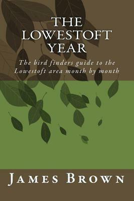 The Lowestoft Year: The bird finders guide to the Lowestoft area month by month by James a. Brown