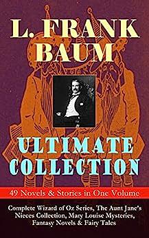 L. FRANK BAUM Ultimate Collection - 49 Novels & Stories in One Volume: Complete Wizard of Oz Series, The Aunt Jane's Nieces Collection, Mary Louise Mysteries, ... Novels & Fairy Tales -Illustrated Edition by L. Frank Baum