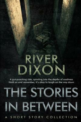 The Stories In Between: A Collection of Dark & Twisted Tales by River Dixon