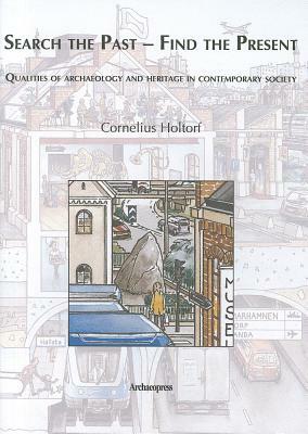 Search the Past- Find the Present. Qualities of Archaeology and Heritage in Contemporary Society by Cornelius Holtorf