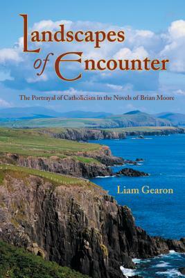 Landscapes of Encounter: The Portrayal of Catholicism in the Novels of Brian Moore by Liam Gearon