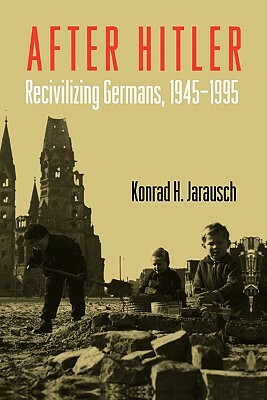 After Hitler: Recivilizing Germans, 1945-1995 by Konrad H. Jarausch