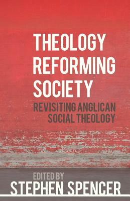 Theology Reforming Society: Revisiting Anglican Social Theology by Stephen Spencer
