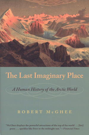 The Last Imaginary Place: A Human History of the Arctic World by Robert McGhee