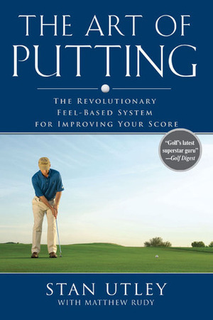 The Art of Putting: The Revolutionary Feel-Based System for Improving Your Score by Stan Utley, Matthew Rudy