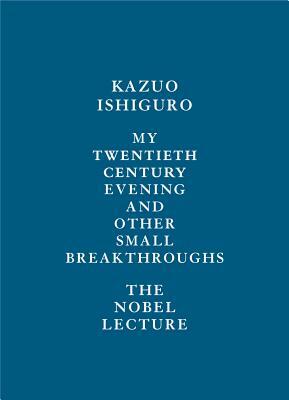 My Twentieth Century Evening and Other Small Breakthroughs: The Nobel Lecture by Kazuo Ishiguro