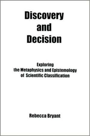 Discovery And Decision: Exploring The Metaphysics And Epistemology Of Scientific Classification by Rebecca Bryant