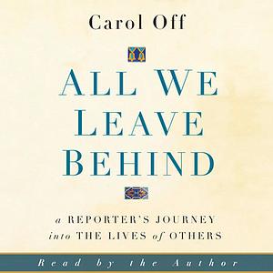 All We Leave Behind: A Reporter's Journey into the Lives of Others by Carol Off