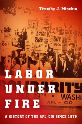 Labor Under Fire: A History of the AFL-CIO Since 1979 by Timothy J. Minchin