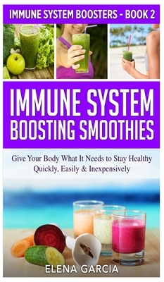 Immune System Boosting Smoothies: Give Your Body What It Needs to Stay Healthy - Quickly, Easily & Inexpensively by Elena Garcia