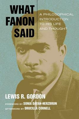 What Fanon Said: A Philosophical Introduction to His Life and Thought by Sonia Dayan-Hezbrun, Drucilla Cornell, Lewis R. Gordon