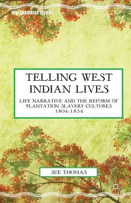 Telling West Indian Lives: Life Narrative and the Reform of Plantation Slavery Cultures 1804-1834 by S. Thomas