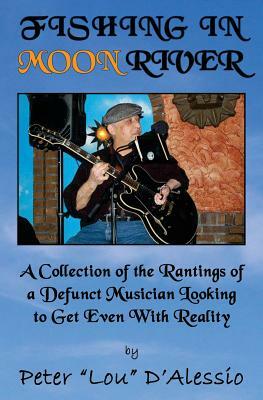 Fishing in Moon River: A Collection of the Rantings of a Defunct Musician Looking to Get Even with Reality by Peter Lou D'Alessio