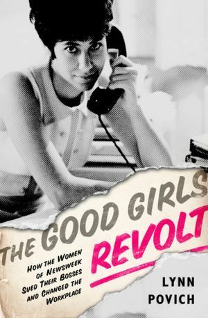 The Good Girls Revolt: How the Women of Newsweek Sued their Bosses and Changed the Workplace by Lynn Povich