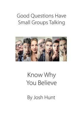 Good Questions Have small Groups Talking -- Know Why You Believe by Josh Hunt