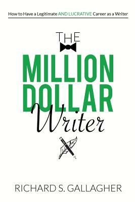 The Million Dollar Writer: How to Have a Legitimate - and Lucrative - Career as a Writer by Richard S. Gallagher