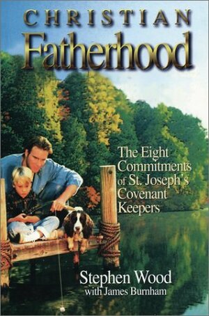 Christian Fatherhood: The Eight Commitments of St. Joseph's Covenant Keepers by Steve Wood, Jim Burnham