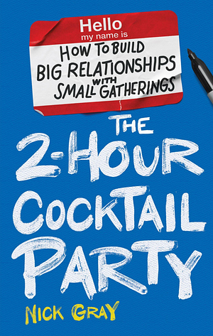 The 2-Hour Cocktail Party: How to Build Big Relationships with Small Gatherings by Nick Gray