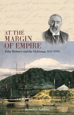 At the Margin of Empire: John Webster and Hokianga, 1841-1900 by Jennifer Ashton