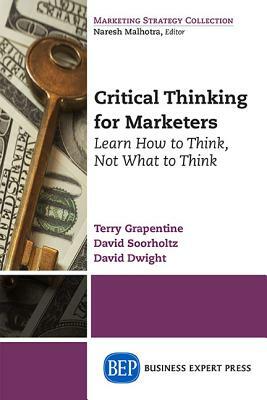 Critical Thinking for Marketers, Volume I: Learn How to Think, Not What to Think by David Dwight, Terry Grapentine, David Soorholtz