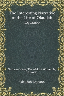 The Interesting Narrative of the Life of Olaudah Equiano: Gustavus Vassa, The African Written By Himself by Olaudah Equiano