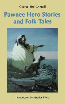 Pawnee Hero Stories and Folk-Tales: With Notes on the Origin, Customs and Characters of the Pawnee People by George Bird Grinnell