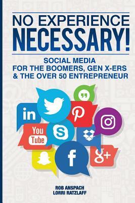 No Experience Necessary: Social Media For The Boomers, Gen X-ers & The Over 50 Entrepreneur by Lorri Ratzlaff, Rob Anspach