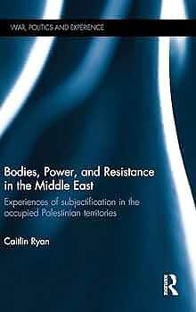 Bodies, Power, and Resistance in the Middle East: Experiences of Subjectification in the Occupied Palestinian Territories by Caitlin Ryan