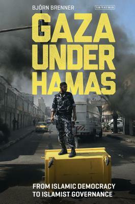 Gaza Under Hamas: From Islamic Democracy to Islamist Governance by Bjorn Brenner