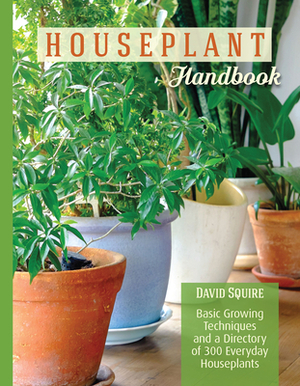 Houseplant Handbook: Basic Growing Techniques and a Directory of 300 Everyday Houseplants by David Squire