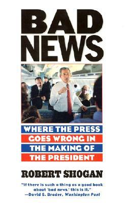 Bad News: Where the Press Goes Wrong in the Making of the President by Robert Shogan