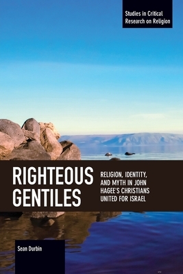 Righteous Gentiles: Religion, Identity, and Myth in John Hagee's Christians United for Israel by Sean Durbin