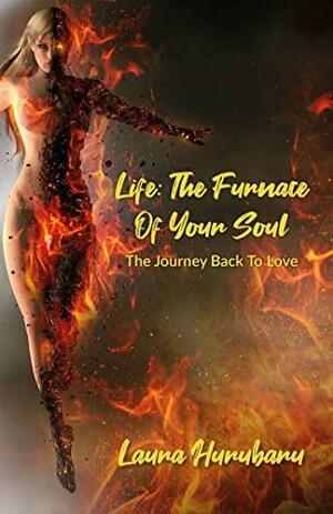 Life: The Furnace Of Your Soul: The Journey Back To Love by Laura Hurubaru