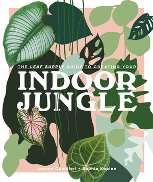 The Leaf Supply Guide to Creating Your Indoor Jungle by Sophia Kaplan, Lauren Camilleri